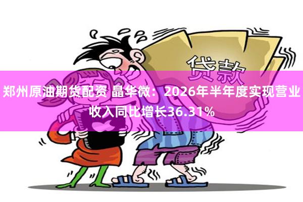 郑州原油期货配资 晶华微：2026年半年度实现营业收入同比增长36.31%