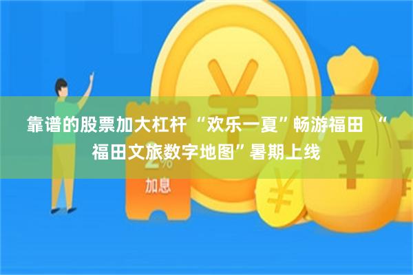 靠谱的股票加大杠杆 “欢乐一夏”畅游福田  “福田文旅数字地图”暑期上线