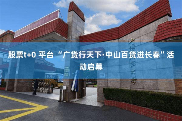 股票t+0 平台 “广货行天下·中山百货进长春”活动启幕