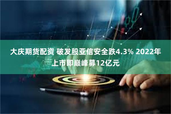大庆期货配资 破发股亚信安全跌4.3% 2022年上市即巅峰募12亿元