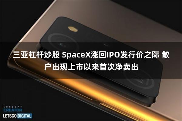 三亚杠杆炒股 SpaceX涨回IPO发行价之际 散户出现上市以来首次净卖出