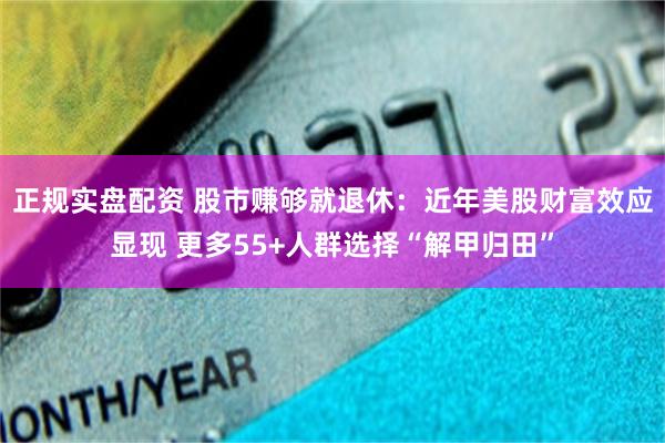 正规实盘配资 股市赚够就退休：近年美股财富效应显现 更多55+人群选择“解甲归田”
