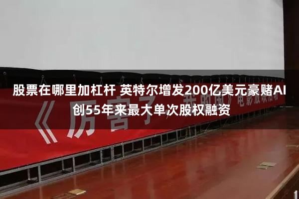 股票在哪里加杠杆 英特尔增发200亿美元豪赌AI 创55年来最大单次股权融资