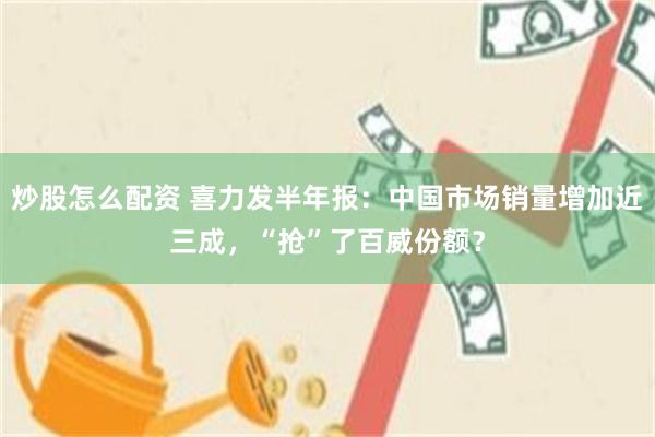 炒股怎么配资 喜力发半年报：中国市场销量增加近三成，“抢”了百威份额？