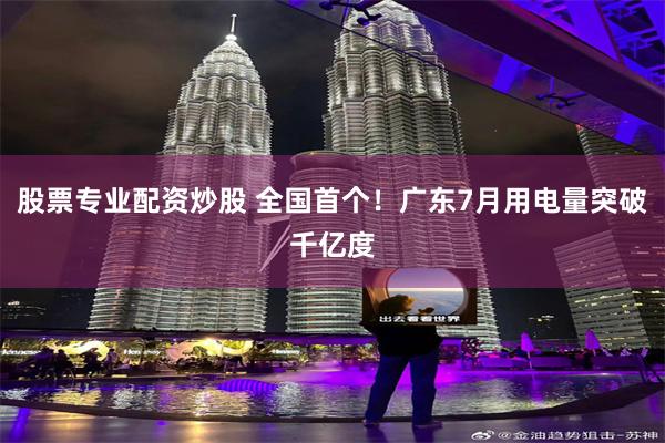 股票专业配资炒股 全国首个！广东7月用电量突破千亿度