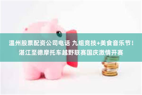 温州股票配资公司电话 九组竞技+美食音乐节！湛江至德摩托车越野联赛国庆激情开赛