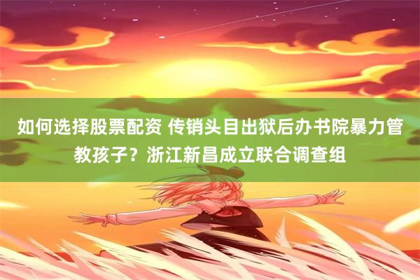 如何选择股票配资 传销头目出狱后办书院暴力管教孩子？浙江新昌成立联合调查组