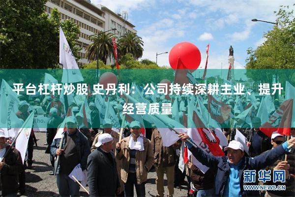 平台杠杆炒股 史丹利:公司持续深耕主业、提升经营质量
