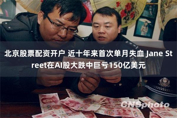 北京股票配资开户 近十年来首次单月失血 Jane Street在AI股大跌中巨亏150亿美元