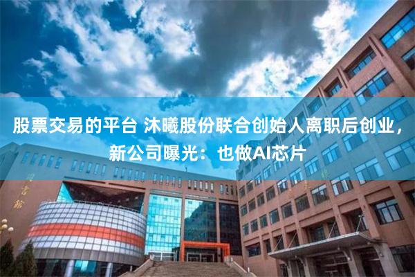 股票交易的平台 沐曦股份联合创始人离职后创业,新公司曝光:也做AI芯片