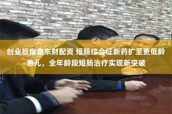 创业板指鑫东财配资 短肠综合征新药扩至更低龄患儿，全年龄段短肠治疗实现新突破