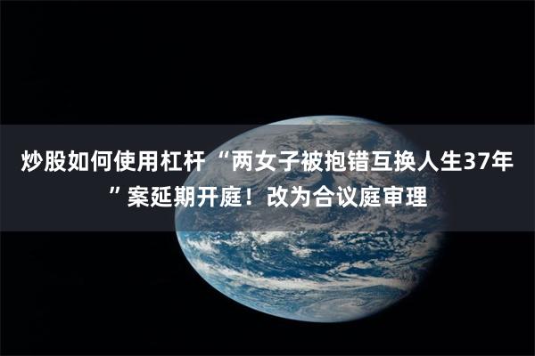 炒股如何使用杠杆 “两女子被抱错互换人生37年”案延期开庭!改为合议庭审理