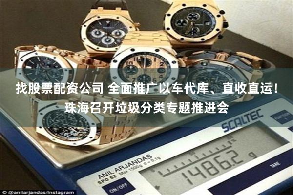 找股票配资公司 全面推广以车代库、直收直运！珠海召开垃圾分类专题推进会