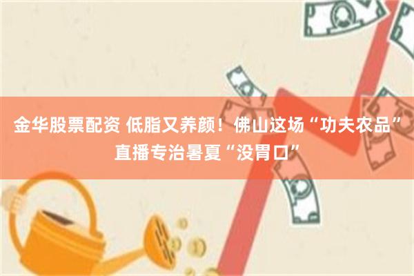 金华股票配资 低脂又养颜!佛山这场“功夫农品”直播专治暑夏“没胃口”