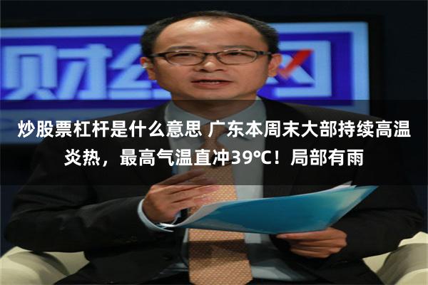 炒股票杠杆是什么意思 广东本周末大部持续高温炎热，最高气温直冲39℃！局部有雨