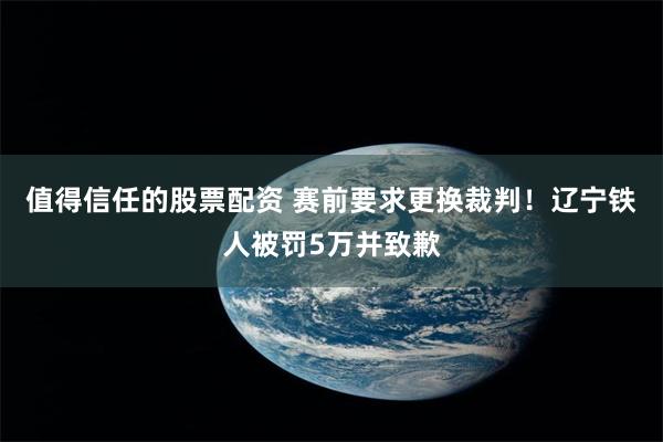 值得信任的股票配资 赛前要求更换裁判!辽宁铁人被罚5万并致歉