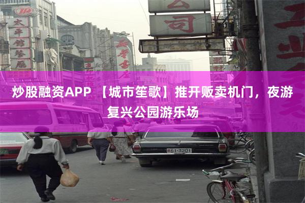 炒股融资APP 【城市笙歌】推开贩卖机门，夜游复兴公园游乐场