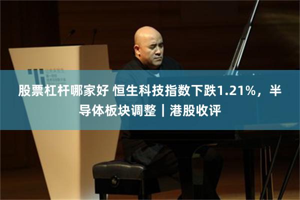 股票杠杆哪家好 恒生科技指数下跌1.21%，半导体板块调整｜港股收评