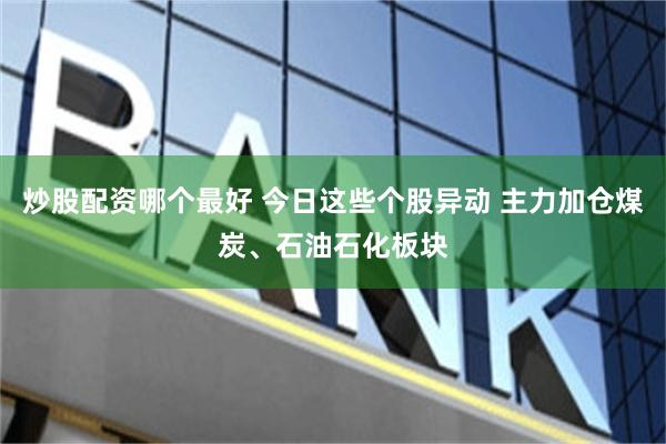 炒股配资哪个最好 今日这些个股异动 主力加仓煤炭、石油石化板块