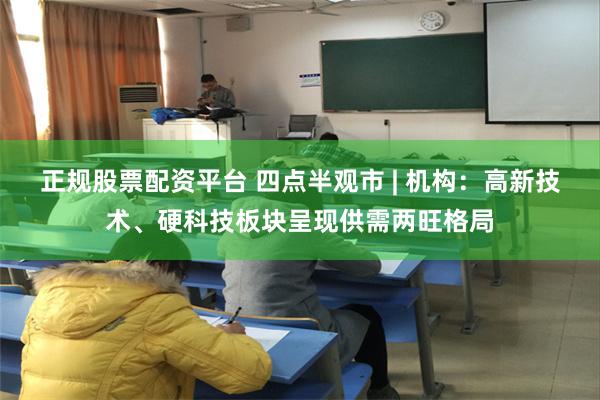 正规股票配资平台 四点半观市 | 机构:高新技术、硬科技板块呈现供需两旺格局