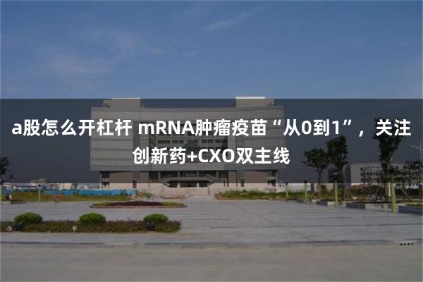 a股怎么开杠杆 mRNA肿瘤疫苗“从0到1”，关注创新药+CXO双主线