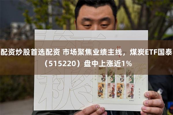 配资炒股首选配资 市场聚焦业绩主线，煤炭ETF国泰（515220）盘中上涨近1%