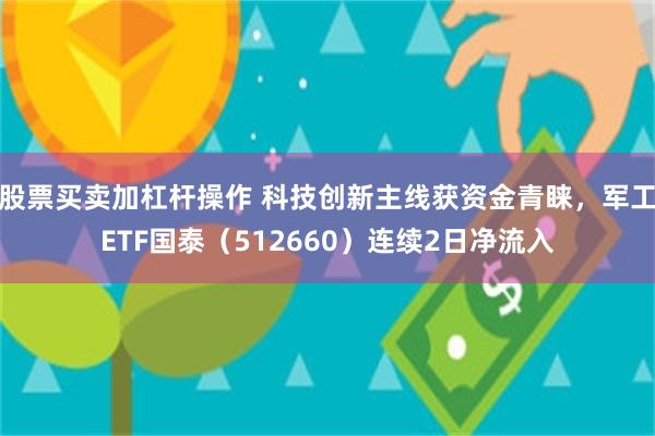 股票买卖加杠杆操作 科技创新主线获资金青睐，军工ETF国泰（512660）连续2日净流入