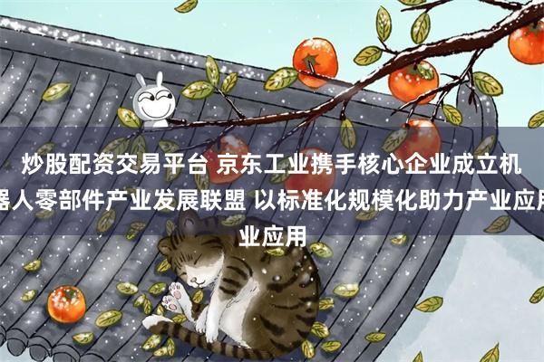 炒股配资交易平台 京东工业携手核心企业成立机器人零部件产业发展联盟 以标准化规模化助力产业应用