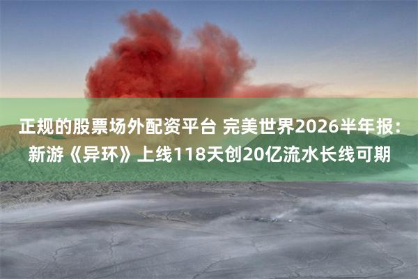 正规的股票场外配资平台 完美世界2026半年报：新游《异环》上线118天创20亿流水长线可期