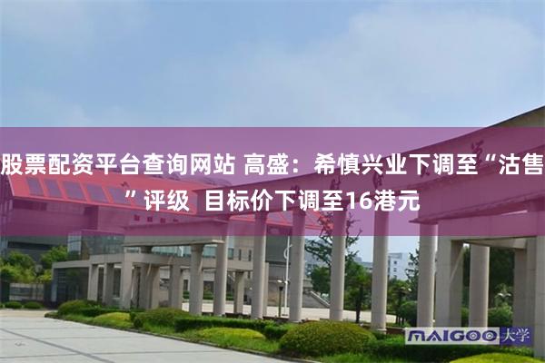 股票配资平台查询网站 高盛:希慎兴业下调至“沽售”评级 目标价下调至16港元