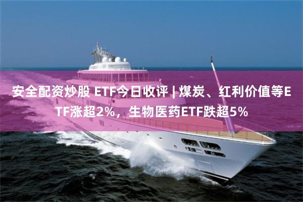 安全配资炒股 ETF今日收评 | 煤炭、红利价值等ETF涨超2%，生物医药ETF跌超5%