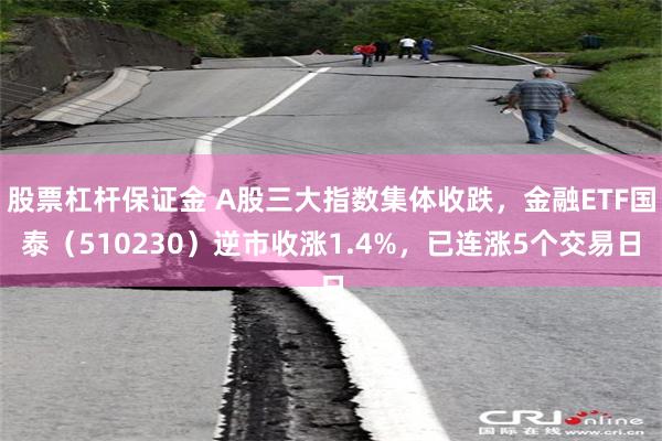 股票杠杆保证金 A股三大指数集体收跌，金融ETF国泰（510230）逆市收涨1.4%，已连涨5个交易日