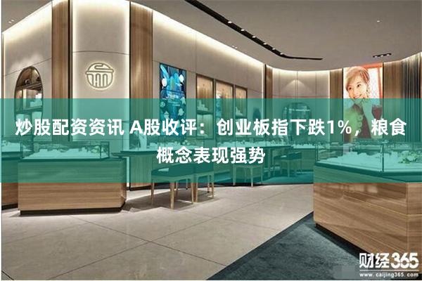 炒股配资资讯 A股收评：创业板指下跌1%，粮食概念表现强势