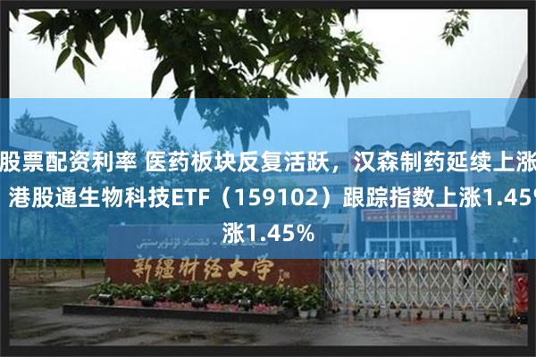 股票配资利率 医药板块反复活跃，汉森制药延续上涨，港股通生物科技ETF（159102）跟踪指数上涨1.45%