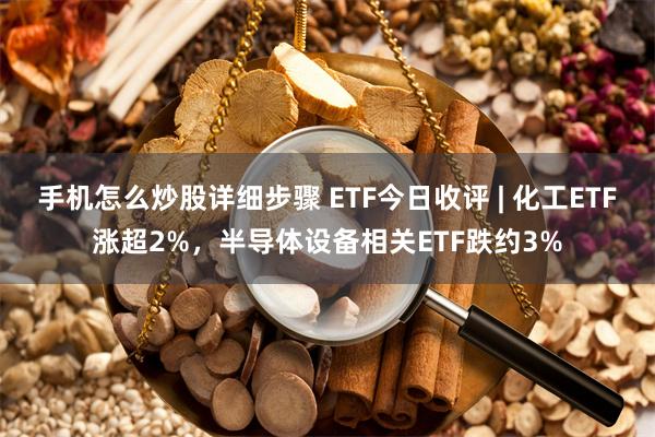 手机怎么炒股详细步骤 ETF今日收评 | 化工ETF涨超2%，半导体设备相关ETF跌约3%