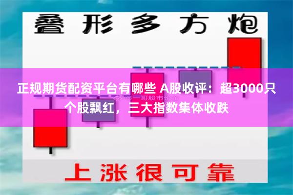 正规期货配资平台有哪些 A股收评：超3000只个股飘红，三大指数集体收跌