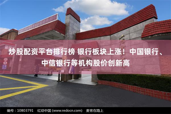 炒股配资平台排行榜 银行板块上涨！中国银行、中信银行等机构股价创新高