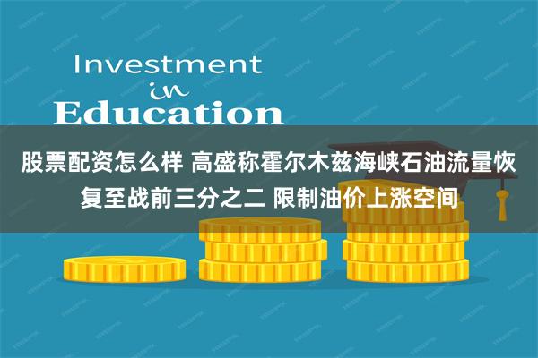 股票配资怎么样 高盛称霍尔木兹海峡石油流量恢复至战前三分之二 限制油价上涨空间