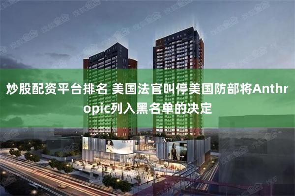 炒股配资平台排名 美国法官叫停美国防部将Anthropic列入黑名单的决定