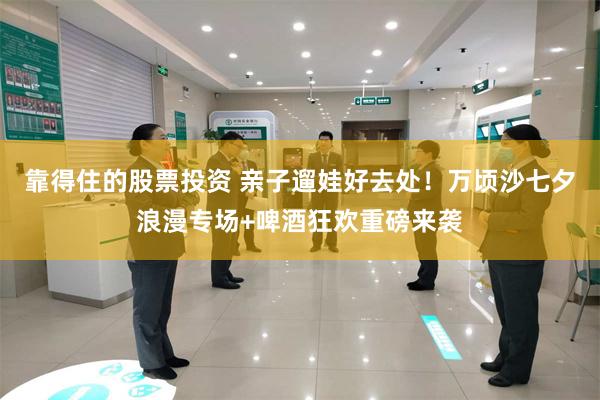 靠得住的股票投资 亲子遛娃好去处!万顷沙七夕浪漫专场+啤酒狂欢重磅来袭