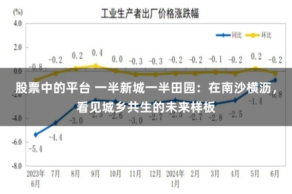 股票中的平台 一半新城一半田园:在南沙横沥,看见城乡共生的未来样板