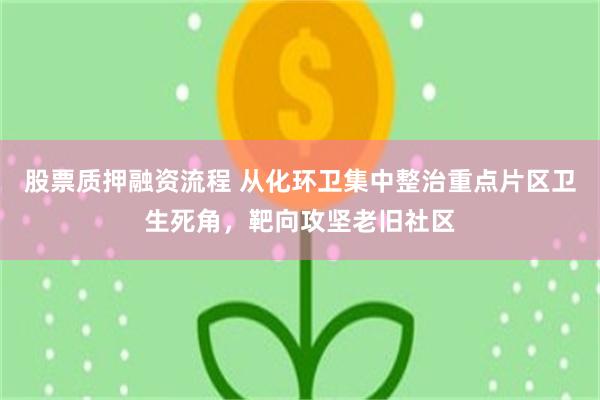 股票质押融资流程 从化环卫集中整治重点片区卫生死角,靶向攻坚老旧社区