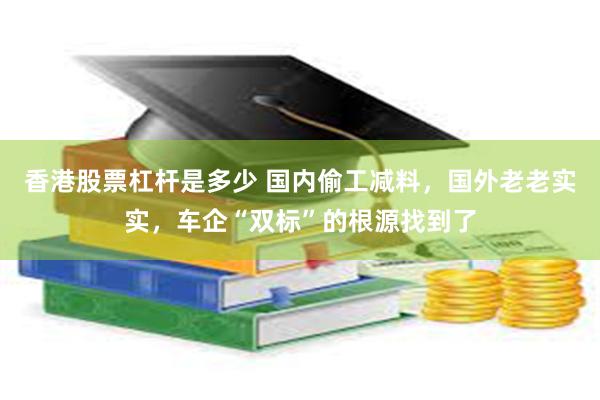 香港股票杠杆是多少 国内偷工减料，国外老老实实，车企“双标”的根源找到了