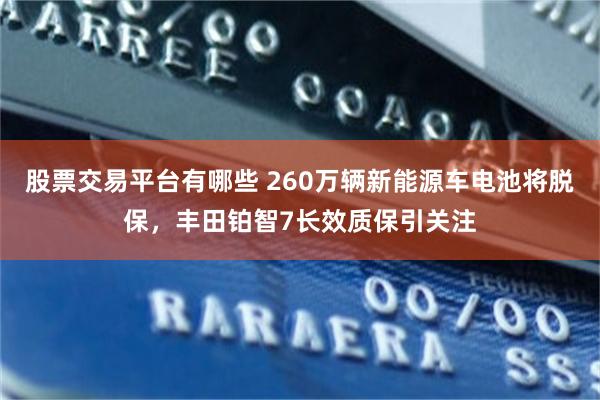 股票交易平台有哪些 260万辆新能源车电池将脱保，丰田铂智7长效质保引关注