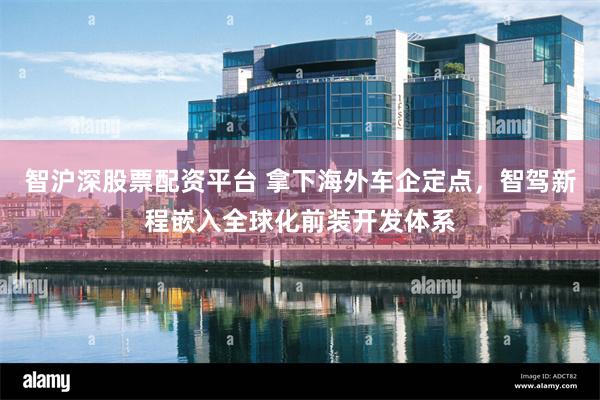 智沪深股票配资平台 拿下海外车企定点，智驾新程嵌入全球化前装开发体系