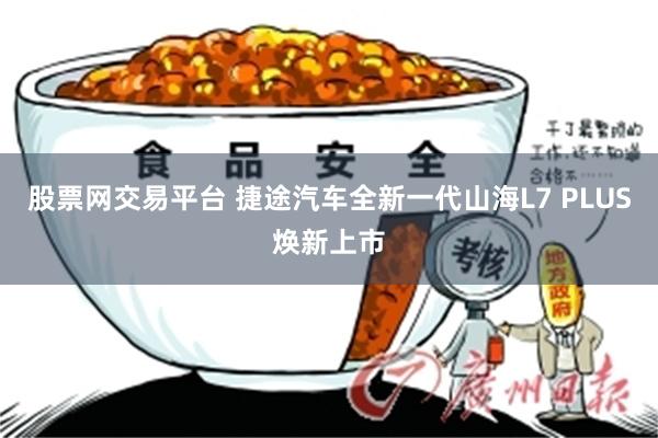 股票网交易平台 捷途汽车全新一代山海L7 PLUS焕新上市