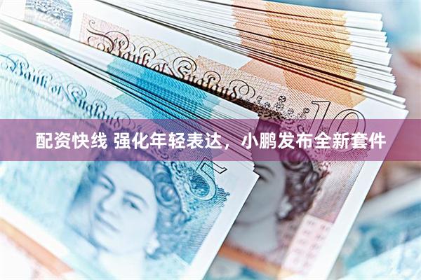 配资快线 强化年轻表达，小鹏发布全新套件