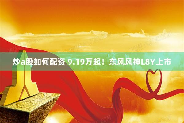 炒a股如何配资 9.19万起!东风风神L8Y上市