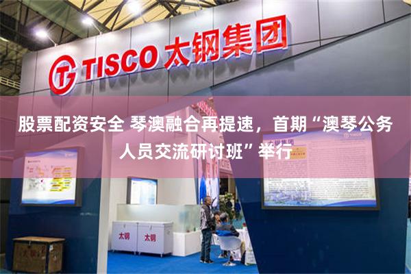 股票配资安全 琴澳融合再提速，首期“澳琴公务人员交流研讨班”举行
