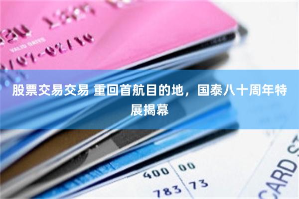 股票交易交易 重回首航目的地，国泰八十周年特展揭幕